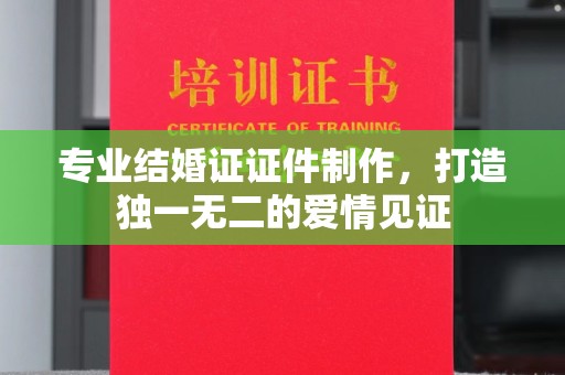 南朗专业结婚证证件制作，打造独一无二的爱情见证