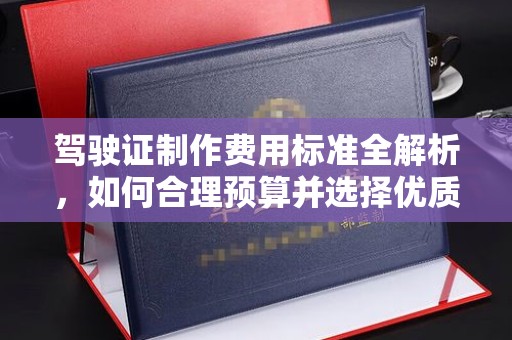 南朗驾驶证制作费用标准全解析，如何合理预算并选择优质服务？