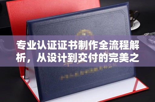 南朗专业认证证书制作全流程解析，从设计到交付的完美之旅