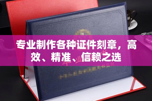 南朗专业制作各种证件刻章，高效、精准、信赖之选