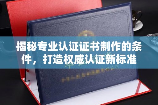 南朗揭秘专业认证证书制作的条件，打造权威认证新标准