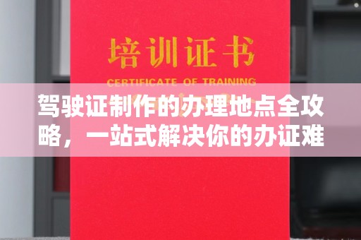 南朗驾驶证制作的办理地点全攻略，一站式解决你的办证难题