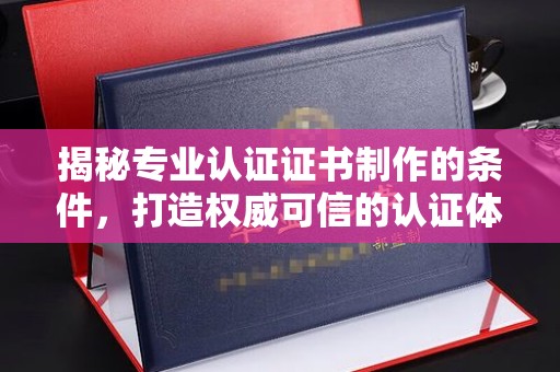 南朗揭秘专业认证证书制作的条件，打造权威可信的认证体系