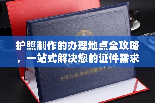南朗护照制作的办理地点全攻略，一站式解决您的证件需求