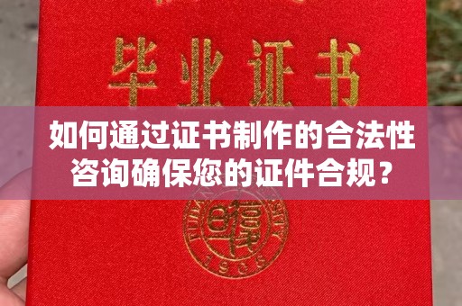 南朗如何通过证书制作的合法性咨询确保您的证件合规？