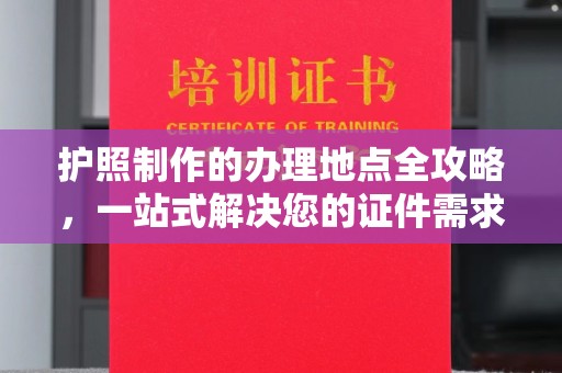 南朗护照制作的办理地点全攻略，一站式解决您的证件需求