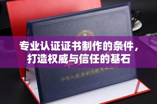 南朗专业认证证书制作的条件，打造权威与信任的基石