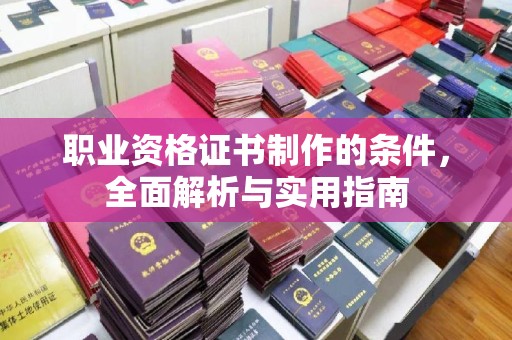 南朗职业资格证书制作的条件，全面解析与实用指南
