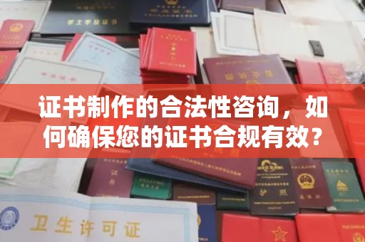 南朗证书制作的合法性咨询，如何确保您的证书合规有效？