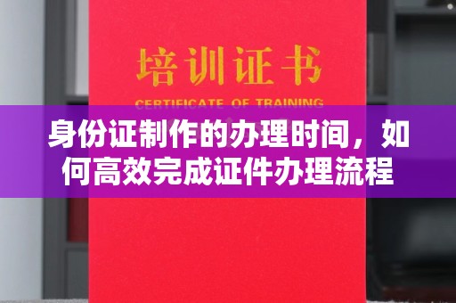 南朗身份证制作的办理时间，如何高效完成证件办理流程